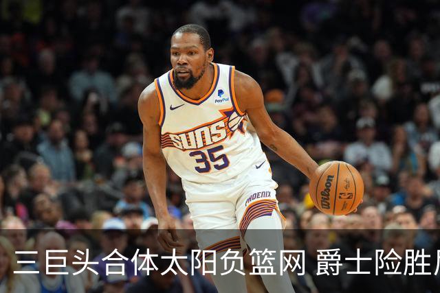 三巨头合体太阳负篮网 爵士险胜尼克斯止3连败