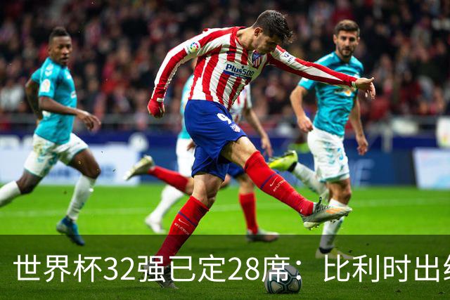 世界杯32强已定28席：比利时出线塞内加尔晋级 韩国继续等待