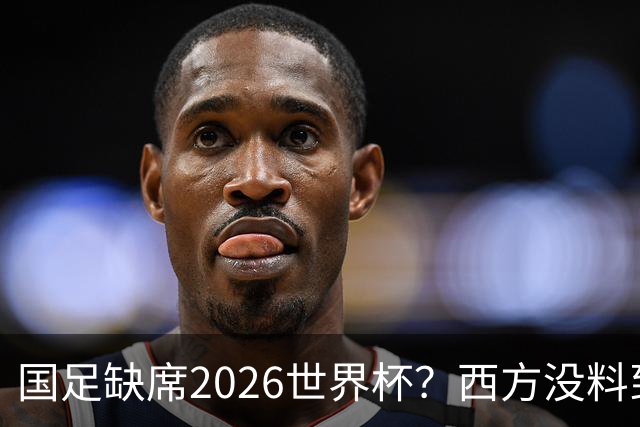 国足缺席2026世界杯？西方没料到，中国包揽三大赛道！