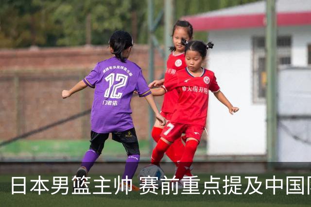 日本男篮主帅 赛前重点提及中国队一人，不是杨瀚森 也不是赵继伟！