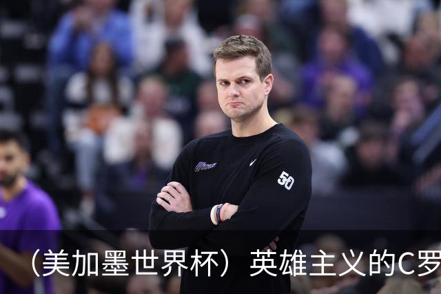 （美加墨世界杯）英雄主义的C罗，世界杯没有“加时”